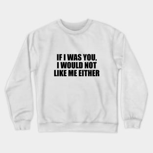 If I was you, I would not like me either Crewneck Sweatshirt